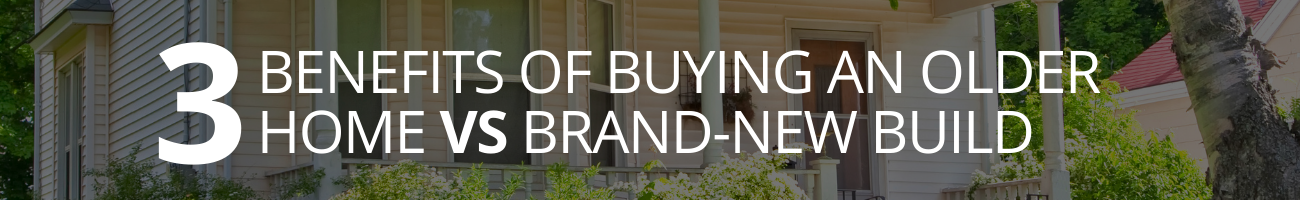 3 Benefits of Buying an Older Home vs Brand-New Build